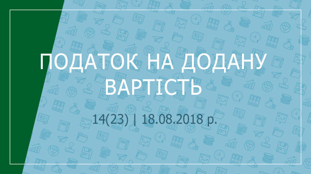 «Податок на додану вартість» №14(23) | 18.08.2018 р.